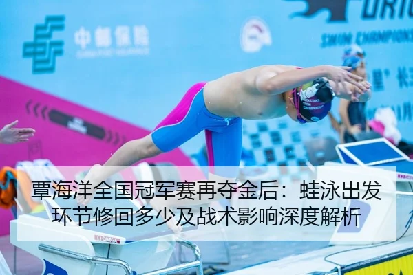 覃海洋全国冠军赛再夺金后：蛙泳出发环节修回多少及战术影响深度解析