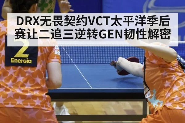 DRX无畏契约VCT太平洋季后赛让二追三逆转GEN韧性解密