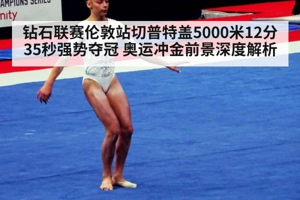 钻石联赛伦敦站切普特盖5000米12分35秒强势夺冠 奥运冲金前景深度解析