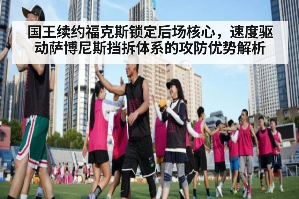 国王续约福克斯锁定后场核心,速度驱动萨博尼斯挡拆体系的攻防优势解析