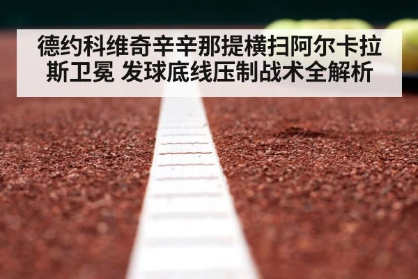 德约科维奇辛辛那提横扫阿尔卡拉斯卫冕 发球底线压制战术全解析